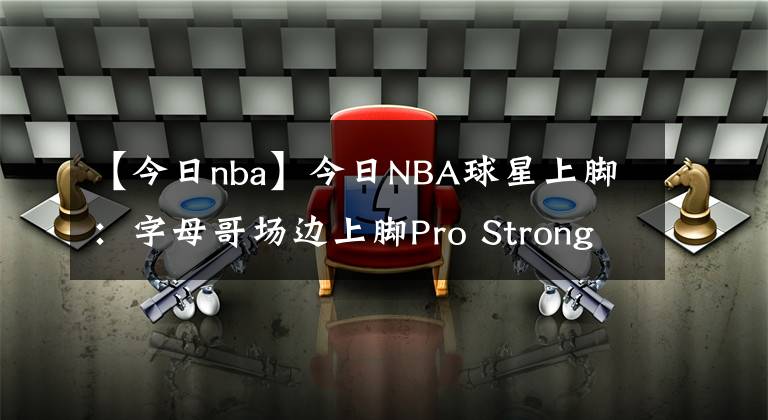 【今日nba】今日NBA球星上脚：字母哥场边上脚Pro Strong