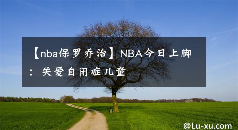 【nba保罗乔治】NBA今日上脚：关爱自闭症儿童