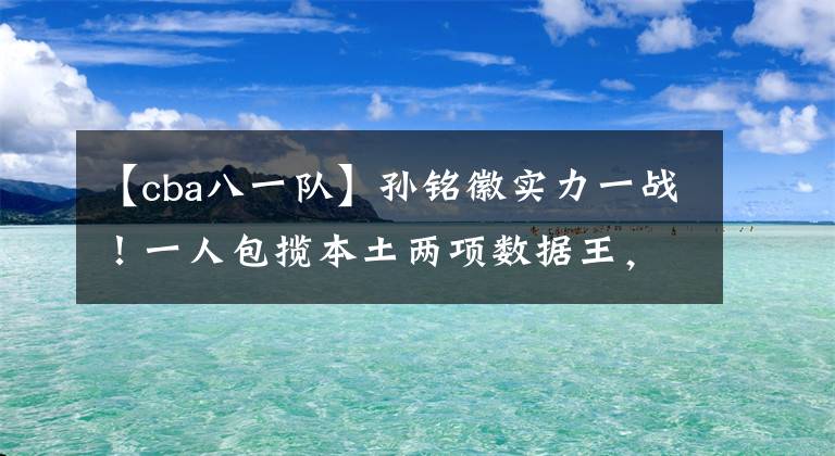 【cba八一队】孙铭徽实力一战！一人包揽本土两项数据王，谁是他助攻的受益者？