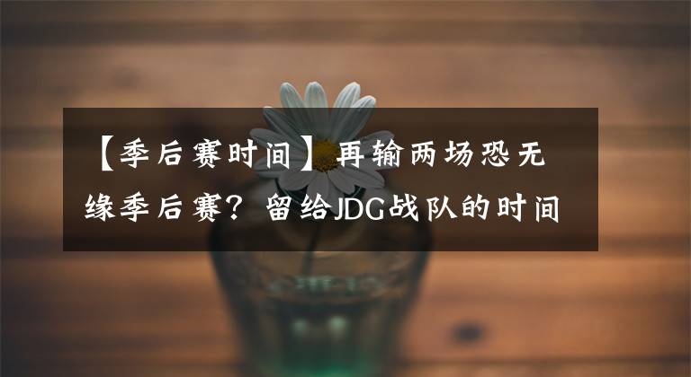 【季后赛时间】再输两场恐无缘季后赛？留给JDG战队的时间真的不多了