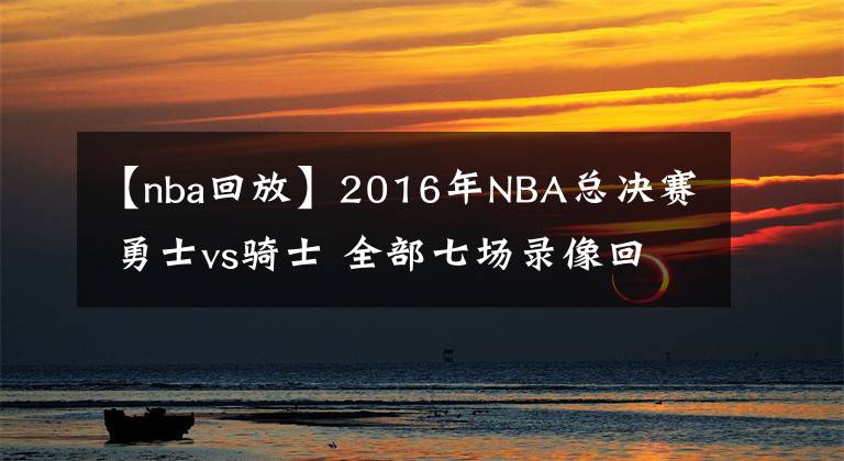 【nba回放】2016年NBA总决赛 勇士vs骑士 全部七场录像回放