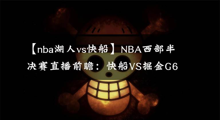 【nba湖人vs快船】NBA西部半决赛直播前瞻：快船VS掘金G6 快船能否结束战斗与湖人会师西决？