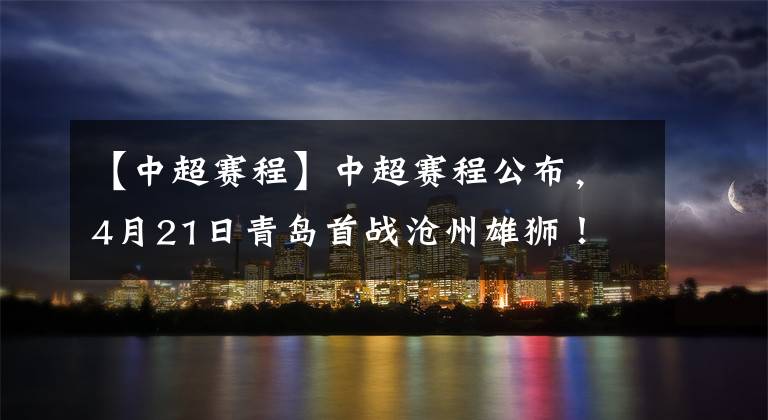 【中超赛程】中超赛程公布，4月21日青岛首战沧州雄狮！