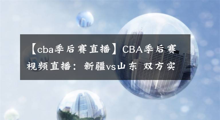 【cba季后赛直播】CBA季后赛视频直播：新疆vs山东 双方实力不相上下，谁能拿下比赛？