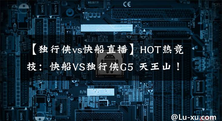 【独行侠vs快船直播】HOT热竞技：快船VS独行侠G5 天王山！快船捍卫主场 小卡PK东契奇