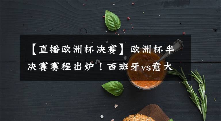 【直播欧洲杯决赛】欧洲杯半决赛赛程出炉！西班牙vs意大利直播去哪儿看？