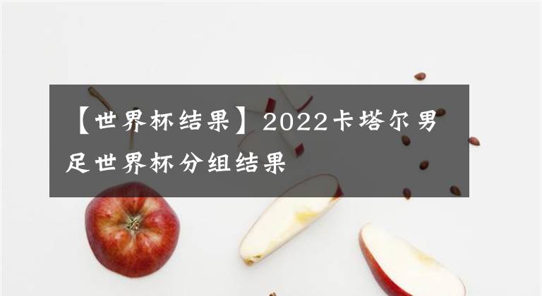 【世界杯结果】2022卡塔尔男足世界杯分组结果