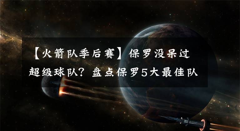 【火箭队季后赛】保罗没呆过超级球队？盘点保罗5大最佳队友：哈登格里芬算超巨？