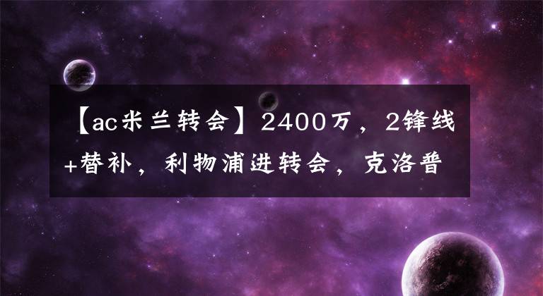 【ac米兰转会】2400万，2锋线+替补，利物浦进转会，克洛普决定，米兰成赢家