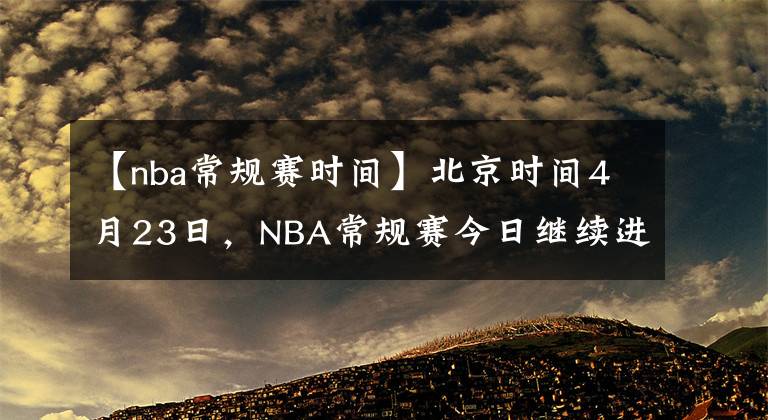 【nba常规赛时间】北京时间4月23日，NBA常规赛今日继续进行，共6场比赛赛果如下：