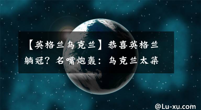 【英格兰乌克兰】恭喜英格兰躺冠？名嘴炮轰：乌克兰太菜了！瑞典1招把自己玩死