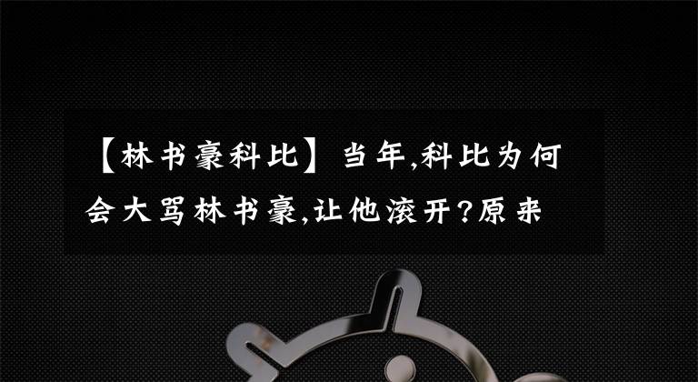 【林书豪科比】当年,科比为何会大骂林书豪,让他滚开?原来,我们欠他一个道歉