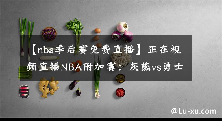 【nba季后赛免费直播】正在视频直播NBA附加赛：灰熊vs勇士 库里率队剑指季后赛！