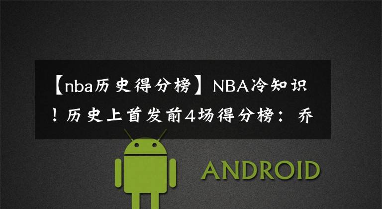 【nba历史得分榜】NBA冷知识！历史上首发前4场得分榜：乔丹垫底，榜首是华人之光