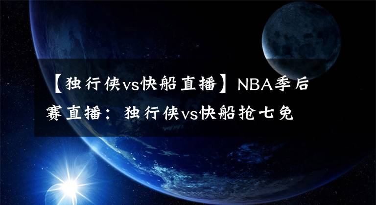 【独行侠vs快船直播】NBA季后赛直播：独行侠vs快船抢七免费在线直播 狭路相逢勇者胜！