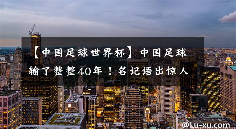 【中国足球世界杯】中国足球输了整整40年！名记语出惊人：02年进世界杯，只是1次意外，不反对球迷骂国足