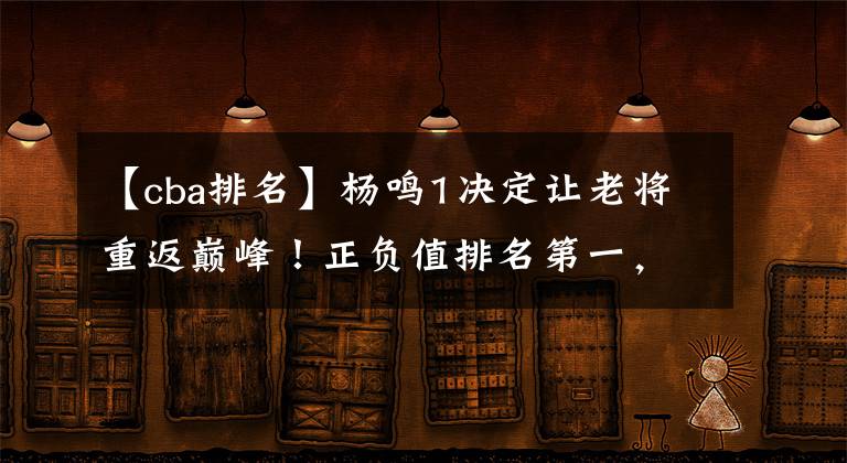 【cba排名】杨鸣1决定让老将重返巅峰！正负值排名第一，刘志轩成辽篮大功臣