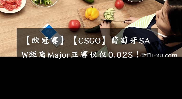 【欧冠赛】【CSGO】葡萄牙SAW距离Major正赛仅仅0.02S！一个像素！