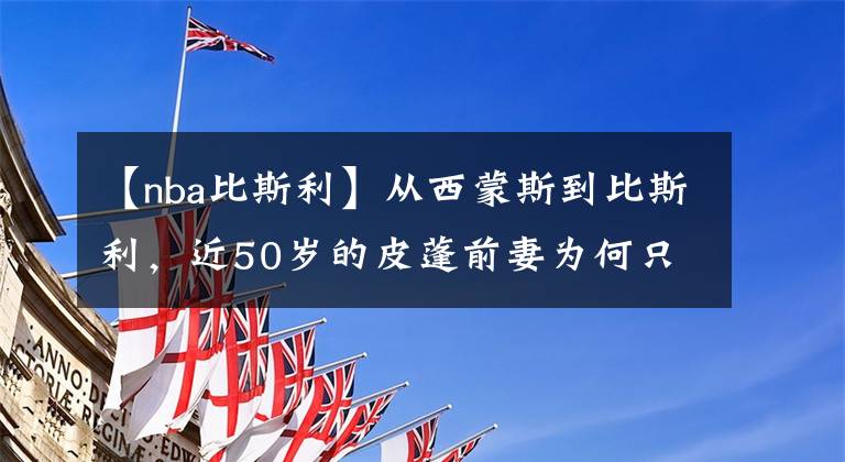 【nba比斯利】从西蒙斯到比斯利，近50岁的皮蓬前妻为何只爱NBA小鲜肉？