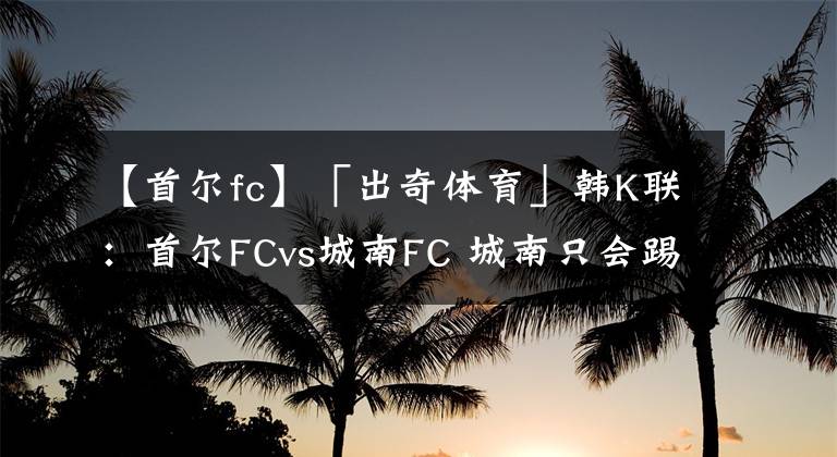 【首尔fc】「出奇体育」韩K联：首尔FCvs城南FC 城南只会踢半场好球？