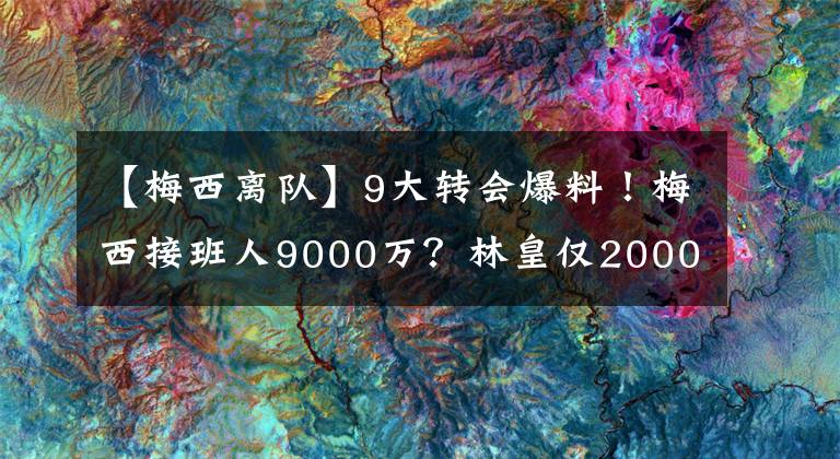 【梅西离队】9大转会爆料！梅西接班人9000万？林皇仅2000万，C罗被皇马打脸，巴萨水货离队