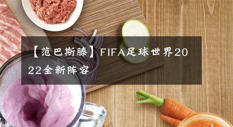 【范巴斯滕】FIFA足球世界2022全新阵容