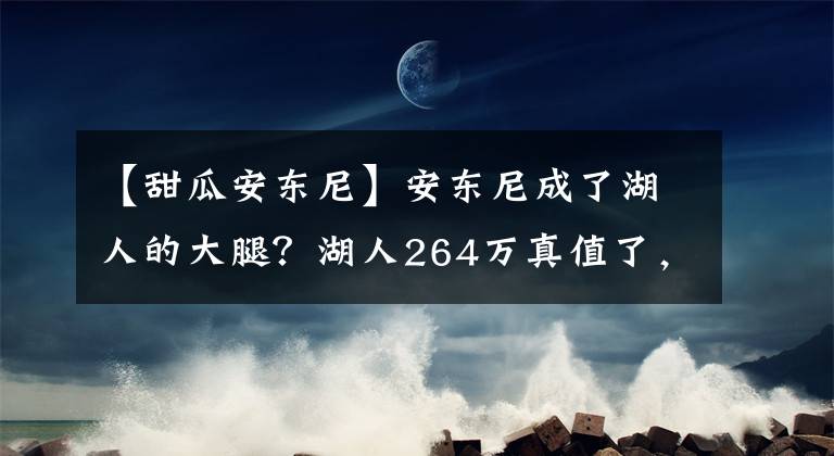 【甜瓜安东尼】安东尼成了湖人的大腿？湖人264万真值了，詹姆斯缺席甜瓜称大王