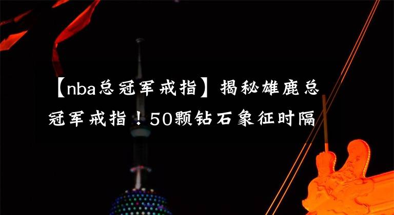 【nba总冠军戒指】揭秘雄鹿总冠军戒指！50颗钻石象征时隔50年夺冠：还能变项链