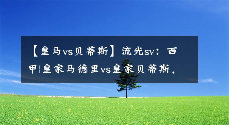 【皇马vs贝蒂斯】流光sv：西甲|皇家马德里vs皇家贝蒂斯，皇马是否会让步？