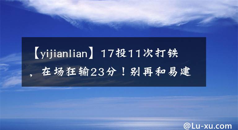 【yijianlian】17投11次打铁，在场狂输23分！别再和易建联比较了，你还不如哈达迪