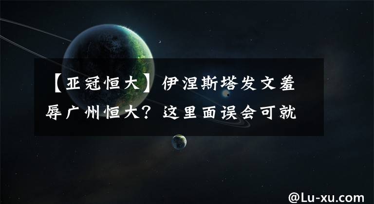 【亚冠恒大】伊涅斯塔发文羞辱广州恒大？这里面误会可就大了！