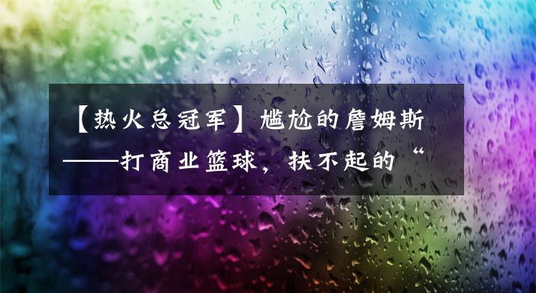 【热火总冠军】尴尬的詹姆斯——打商业篮球，扶不起的“名义上的联盟第一人”