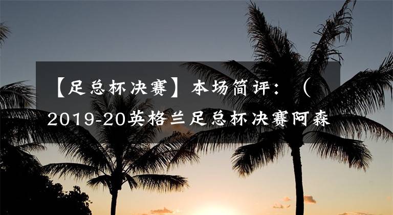 【足总杯决赛】本场简评：（2019-20英格兰足总杯决赛阿森纳vs切尔西）