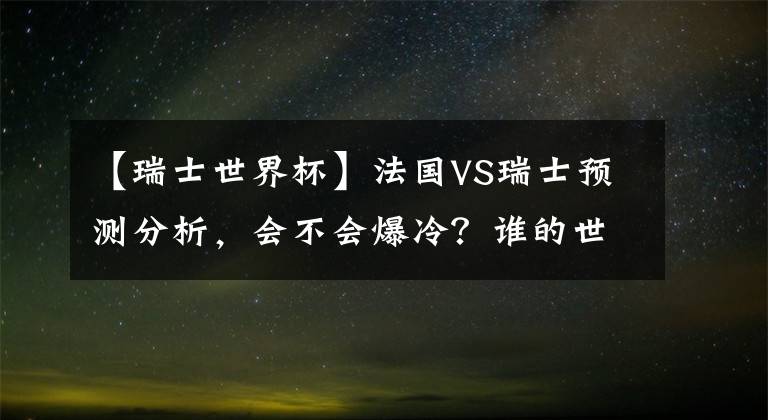 【瑞士世界杯】法国VS瑞士预测分析，会不会爆冷？谁的世界排名高？