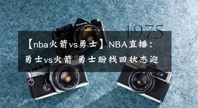 【nba火箭vs勇士】NBA直播：勇士vs火箭 勇士盼找回状态迎接季后赛 库里PK凯文波特