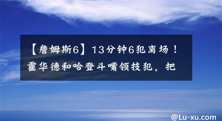 【詹姆斯6】13分钟6犯离场！霍华德和哈登斗嘴领技犯，把詹姆斯威少都逗笑了