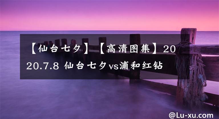 【仙台七夕】【高清图集】2020.7.8 仙台七夕vs浦和红钻