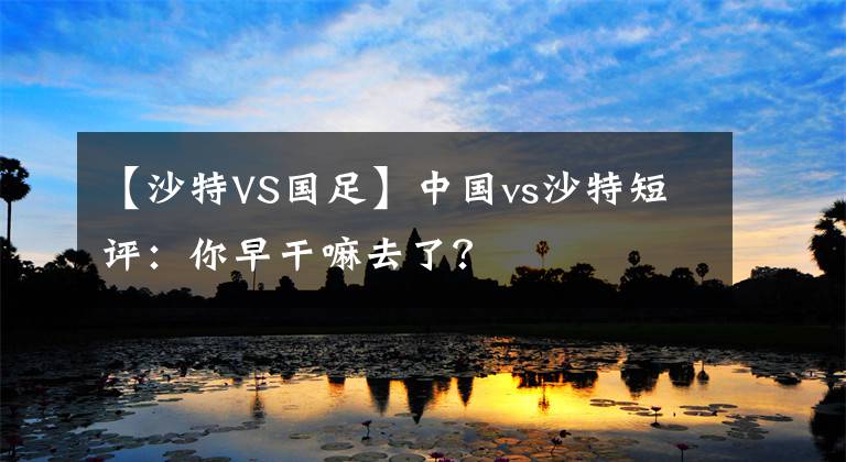 【沙特VS国足】中国vs沙特短评：你早干嘛去了？