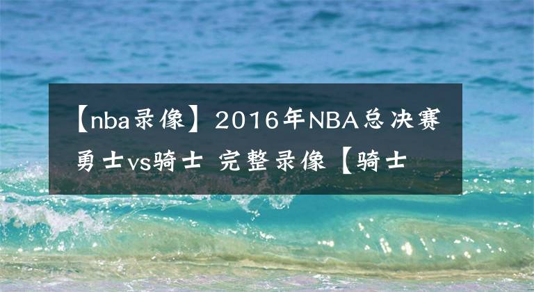 【nba录像】2016年NBA总决赛 勇士vs骑士 完整录像【骑士夺冠】