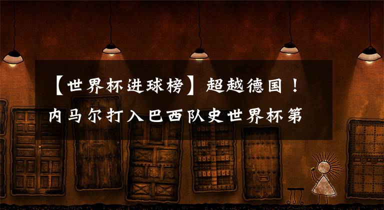 【世界杯进球榜】超越德国！内马尔打入巴西队史世界杯第227球！独占进球榜头名！