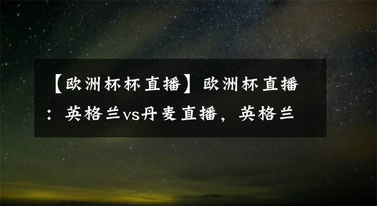 【欧洲杯杯直播】欧洲杯直播：英格兰vs丹麦直播，英格兰vs丹麦比分预测