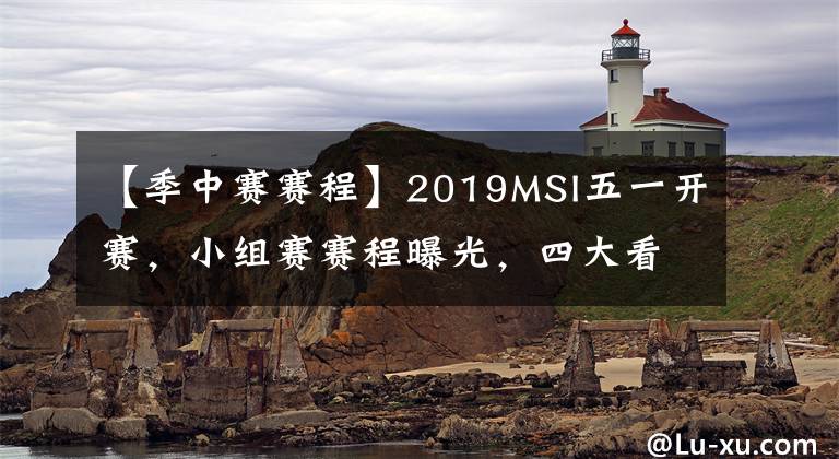 【季中赛赛程】2019MSI五一开赛，小组赛赛程曝光，四大看点不容错过！