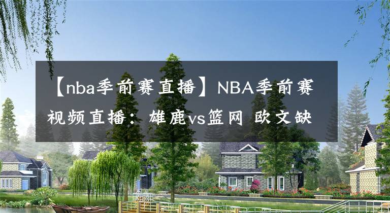 【nba季前赛直播】NBA季前赛视频直播：雄鹿vs篮网 欧文缺阵，杜兰特，哈登联手复仇！