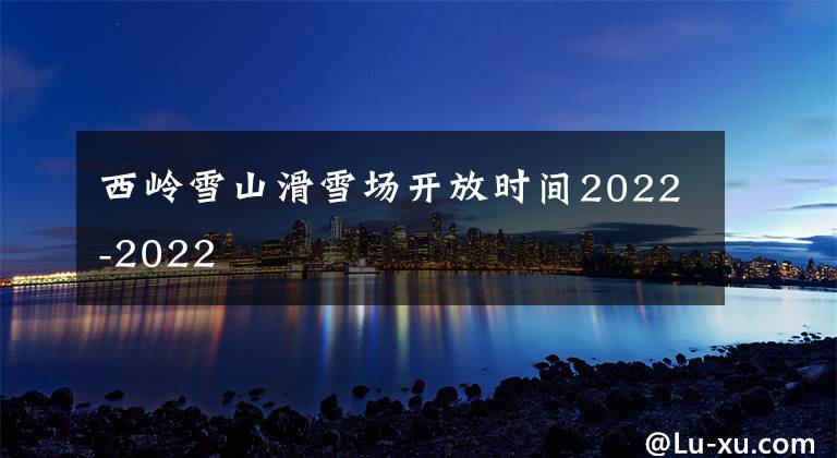 西岭雪山滑雪场开放时间2022-2022