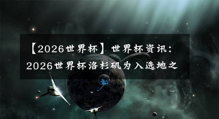 【2026世界杯】世界杯资讯：2026世界杯洛杉矶为入选地之一