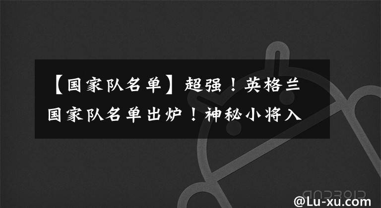 【国家队名单】超强！英格兰国家队名单出炉！神秘小将入围，阿森纳0人，热刺曼城撑起国家队？