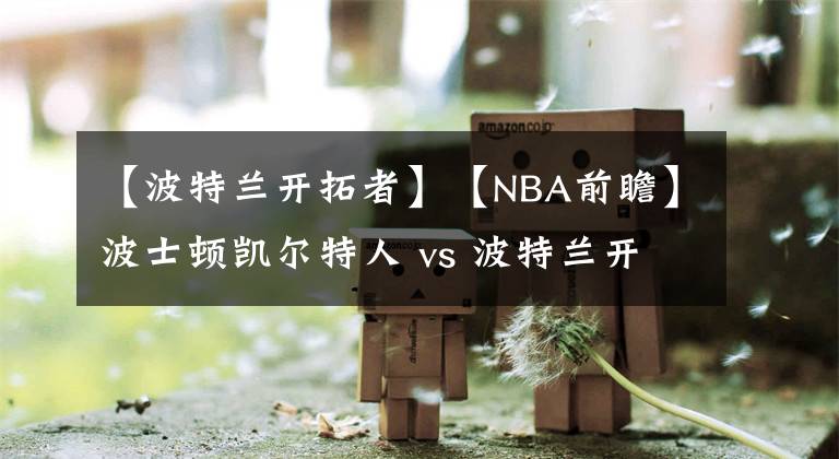 【波特兰开拓者】【NBA前瞻】波士顿凯尔特人 vs 波特兰开拓者