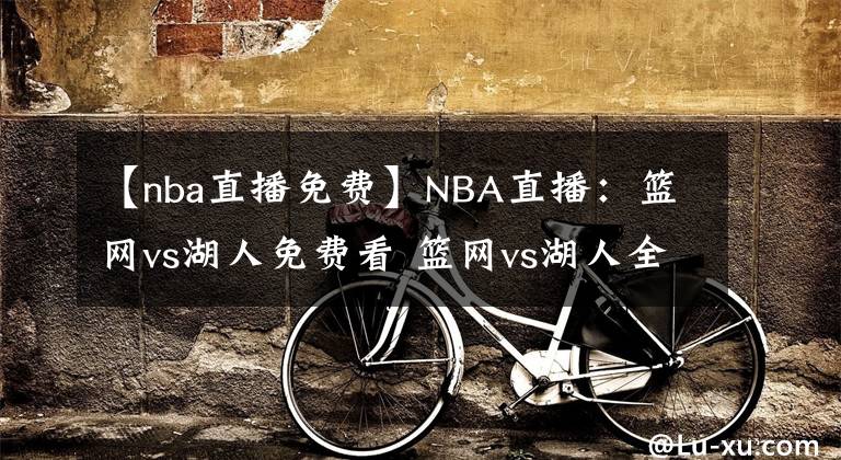 【nba直播免费】NBA直播：篮网vs湖人免费看 篮网vs湖人全场录像回放