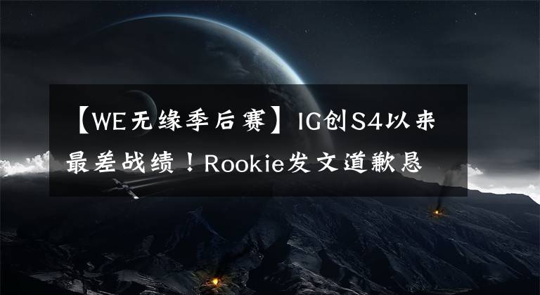 【WE无缘季后赛】IG创S4以来最差战绩！Rookie发文道歉恳求粉丝理智，宁王指出IG被淘汰关键原因