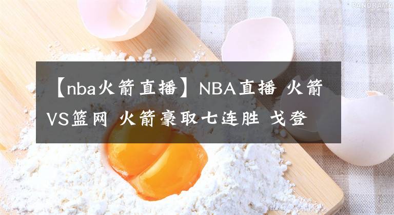 【nba火箭直播】NBA直播 火箭VS篮网 火箭豪取七连胜 戈登21分哈登25分8失误